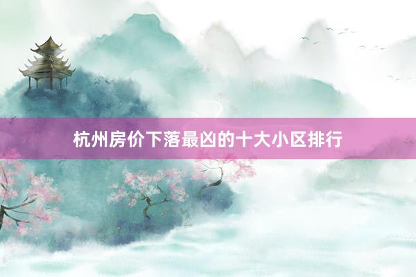 杭州房价下落最凶的十大小区排行