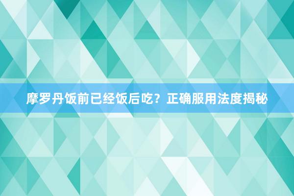 摩罗丹饭前已经饭后吃？正确服用法度揭秘