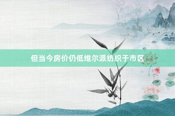 但当今房价仍低维尔派纺织于市区