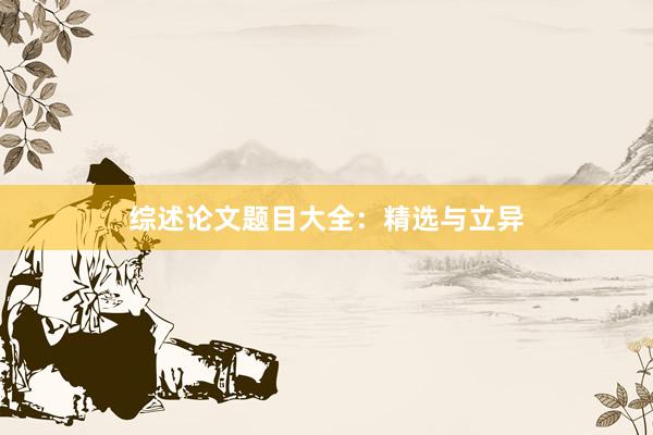 综述论文题目大全：精选与立异